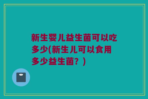 新生婴儿益生菌可以吃多少(新生儿可以食用多少益生菌？)