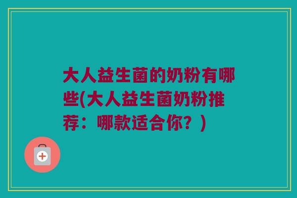 大人益生菌的奶粉有哪些(大人益生菌奶粉推荐：哪款适合你？)