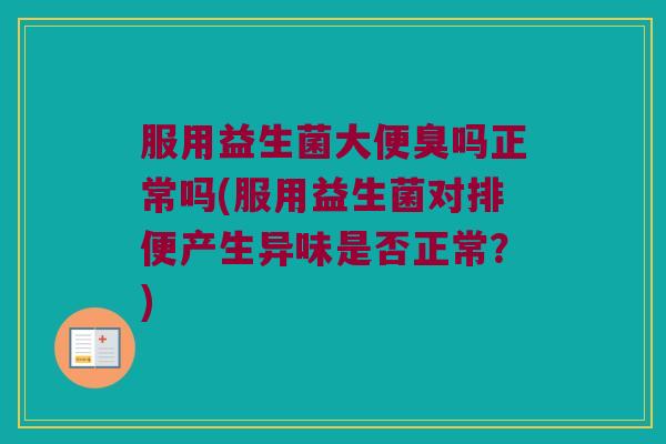 服用益生菌大便臭吗正常吗(服用益生菌对排便产生异味是否正常？)