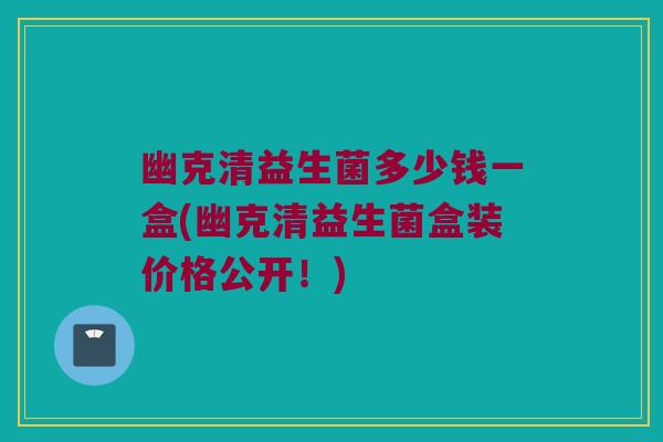 幽克清益生菌多少钱一盒(幽克清益生菌盒装价格公开！)