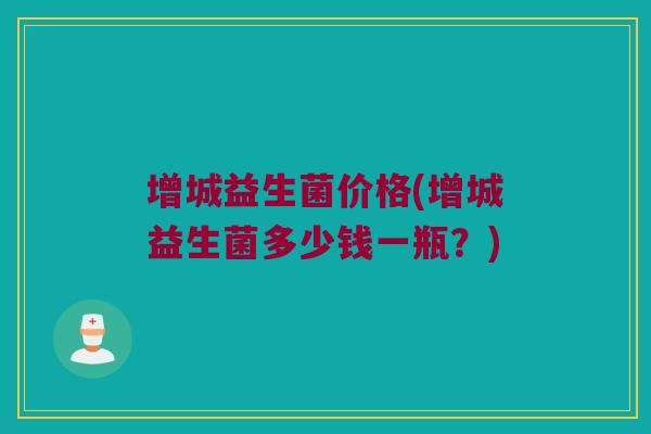 增城益生菌价格(增城益生菌多少钱一瓶？)