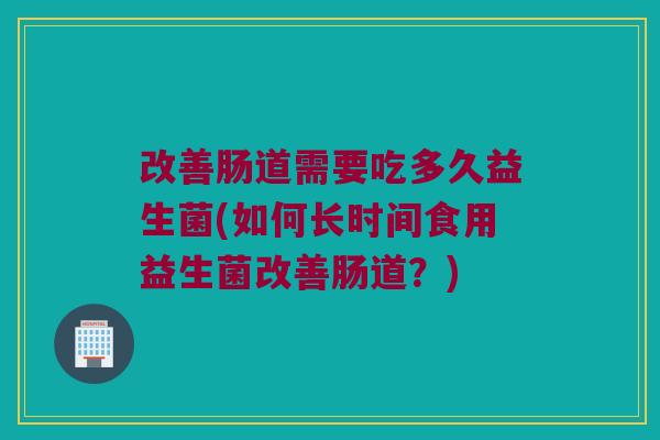 改善肠道需要吃多久益生菌(如何长时间食用益生菌改善肠道？)