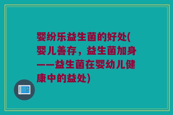 婴纷乐益生菌的好处(婴儿善存，益生菌加身——益生菌在婴幼儿健康中的益处)