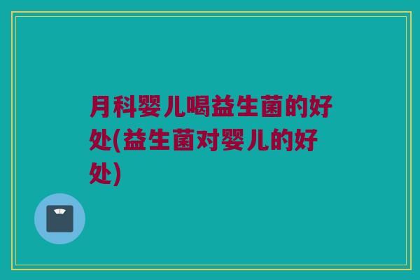 月科婴儿喝益生菌的好处(益生菌对婴儿的好处)