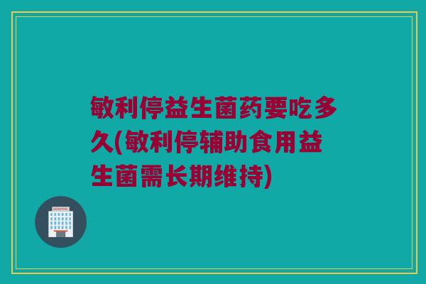 敏利停益生菌药要吃多久(敏利停辅助食用益生菌需长期维持)