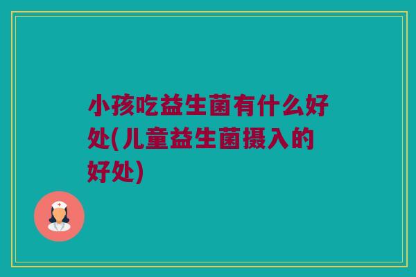 小孩吃益生菌有什么好处(儿童益生菌摄入的好处)