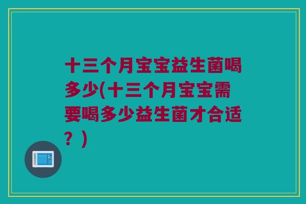 十三个月宝宝益生菌喝多少(十三个月宝宝需要喝多少益生菌才合适？)