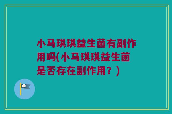 小马琪琪益生菌有副作用吗(小马琪琪益生菌是否存在副作用？)