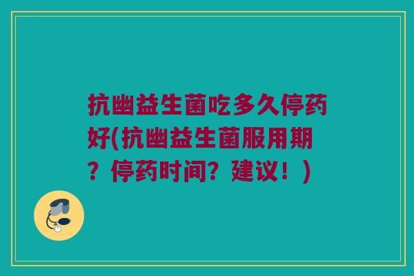 抗幽益生菌吃多久停药好(抗幽益生菌服用期？停药时间？建议！)