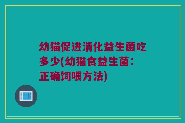 幼猫促进消化益生菌吃多少(幼猫食益生菌：正确饲喂方法)