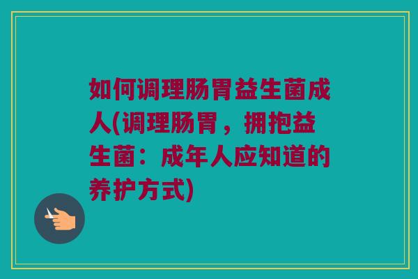 如何调理肠胃益生菌成人(调理肠胃，拥抱益生菌：成年人应知道的养护方式)