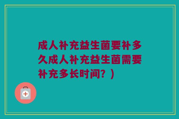 成人补充益生菌要补多久成人补充益生菌需要补充多长时间？)