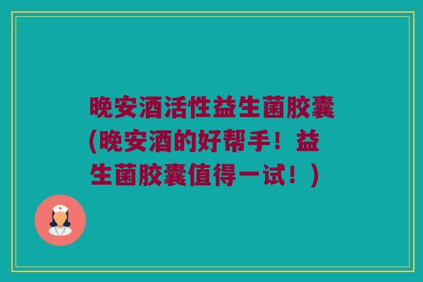晚安酒活性益生菌胶囊(晚安酒的好帮手！益生菌胶囊值得一试！)