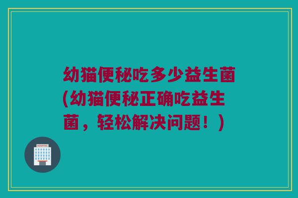 幼猫便秘吃多少益生菌(幼猫便秘正确吃益生菌，轻松解决问题！)