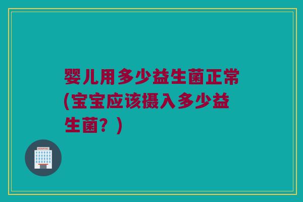 婴儿用多少益生菌正常(宝宝应该摄入多少益生菌？)