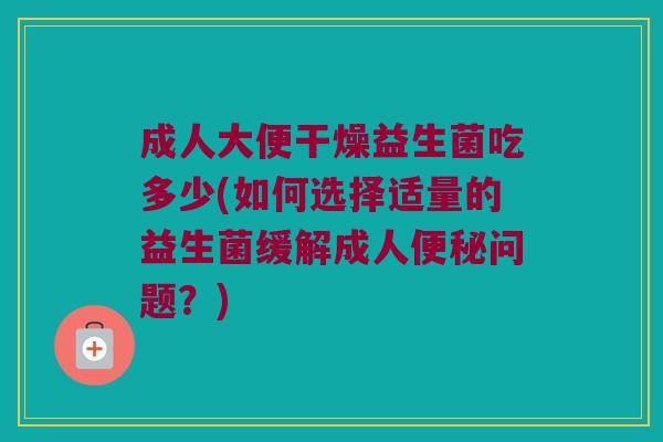 成人大便干燥益生菌吃多少(如何选择适量的益生菌缓解成人便秘问题？)