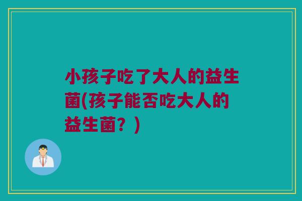 小孩子吃了大人的益生菌(孩子能否吃大人的益生菌？)