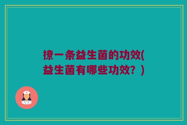 撩一条益生菌的功效(益生菌有哪些功效？)