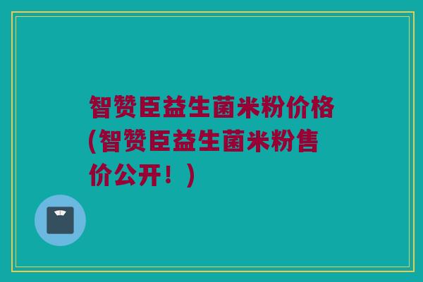 智赞臣益生菌米粉价格(智赞臣益生菌米粉售价公开！)