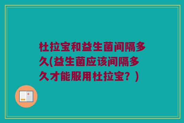 杜拉宝和益生菌间隔多久(益生菌应该间隔多久才能服用杜拉宝？)
