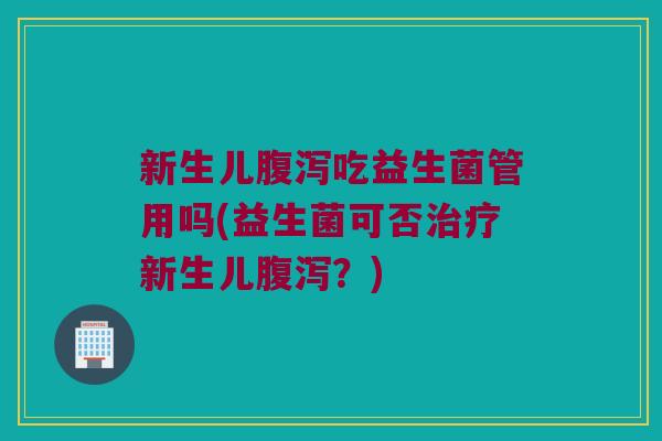 新生儿腹泻吃益生菌管用吗(益生菌可否治疗新生儿腹泻？)
