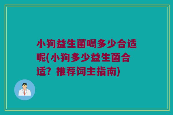 小狗益生菌喝多少合适呢(小狗多少益生菌合适？推荐饲主指南)