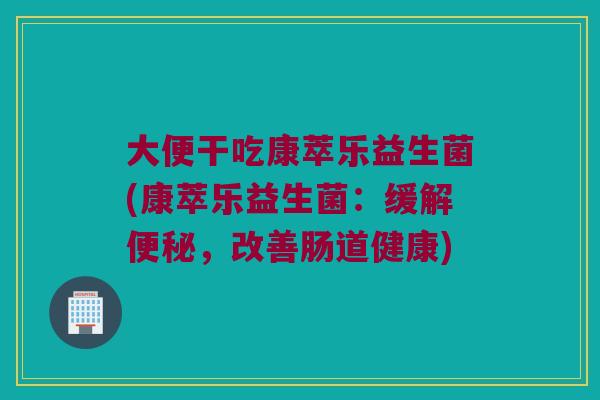大便干吃康萃乐益生菌(康萃乐益生菌：缓解便秘，改善肠道健康)