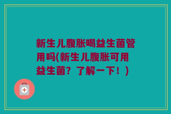 新生儿腹胀喝益生菌管用吗(新生儿腹胀可用益生菌？了解一下！)