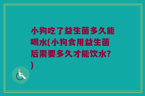 小狗吃了益生菌多久能喝水(小狗食用益生菌后需要多久才能饮水？)