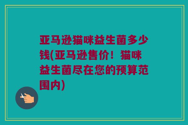 亚马逊猫咪益生菌多少钱(亚马逊售价！猫咪益生菌尽在您的预算范围内)