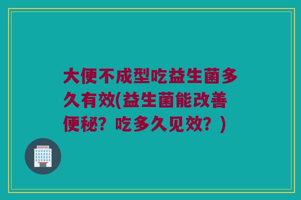 大便不成型吃益生菌多久有效(益生菌能改善便秘？吃多久见效？)