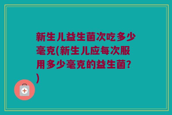 新生儿益生菌次吃多少毫克(新生儿应每次服用多少毫克的益生菌？)