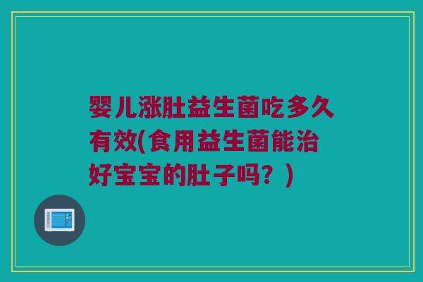 婴儿涨肚益生菌吃多久有效(食用益生菌能治好宝宝的肚子吗？)