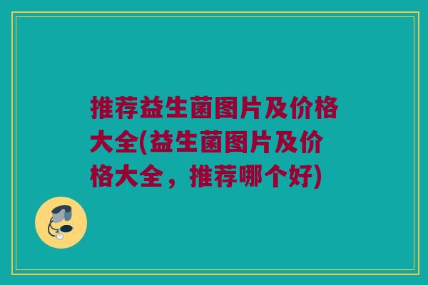 推荐益生菌图片及价格大全(益生菌图片及价格大全，推荐哪个好)
