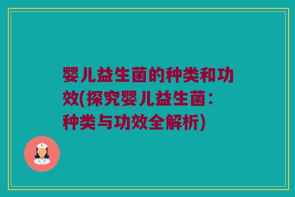 婴儿益生菌的种类和功效(探究婴儿益生菌:种类与功效全解析) 婴儿益生菌的种类和功效(探究婴儿益生菌:种类与功效全解析)