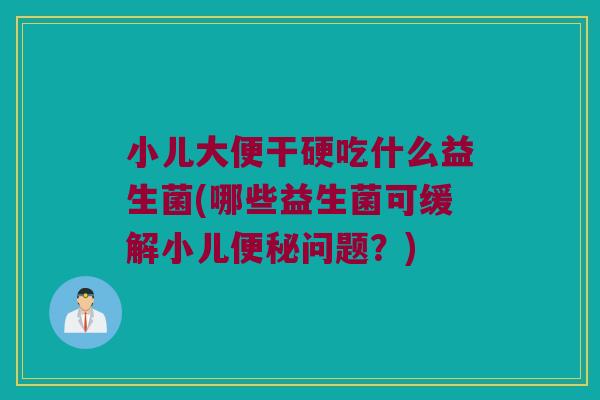 小儿大便干硬吃什么益生菌(哪些益生菌可缓解小儿便秘问题？)