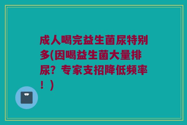 成人喝完益生菌尿特别多(因喝益生菌大量排尿？专家支招降低频率！)