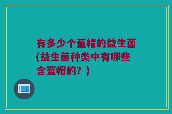 有多少个蓝帽的益生菌(益生菌种类中有哪些含蓝帽的？)
