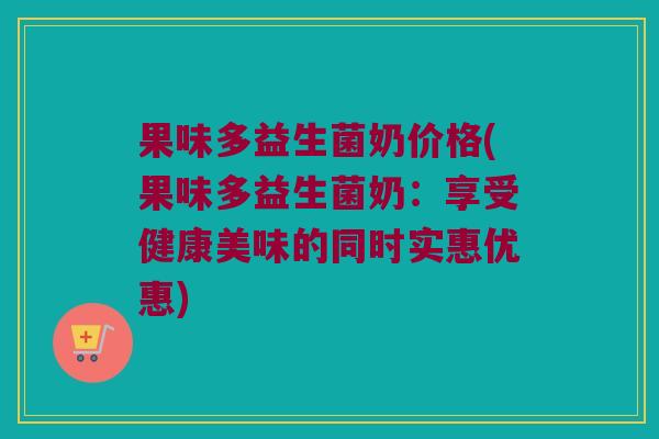 果味多益生菌奶价格(果味多益生菌奶：享受健康美味的同时实惠优惠)