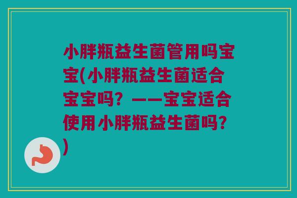 小胖瓶益生菌管用吗宝宝(小胖瓶益生菌适合宝宝吗？——宝宝适合使用小胖瓶益生菌吗？)