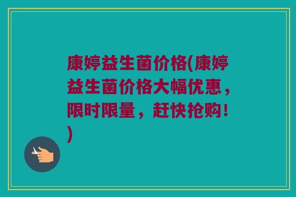 康婷益生菌价格(康婷益生菌价格大幅优惠，限时限量，赶快抢购！)