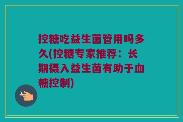 控糖吃益生菌管用吗多久(控糖专家推荐：长期摄入益生菌有助于血糖控制)