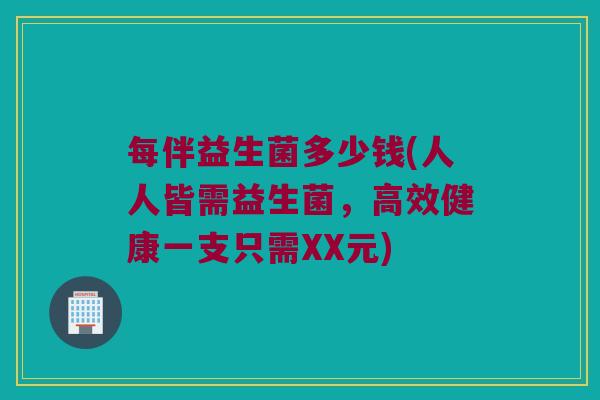 每伴益生菌多少钱(人人皆需益生菌，高效健康一支只需XX元)