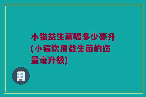 小猫益生菌喝多少毫升(小猫饮用益生菌的适量毫升数)