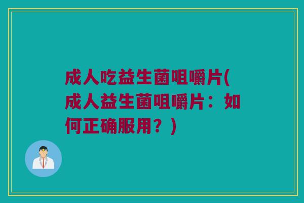成人吃益生菌咀嚼片(成人益生菌咀嚼片:如何正确服用?) 成人吃益生菌咀嚼片(成人益生菌咀嚼片:如何正确服用?)