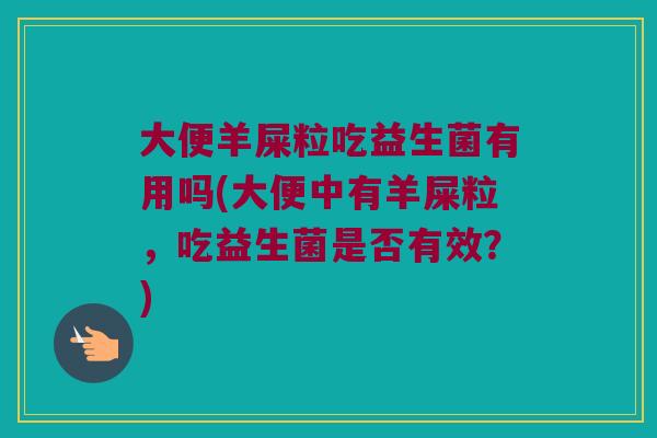 大便羊屎粒吃益生菌有用吗(大便中有羊屎粒，吃益生菌是否有效？)