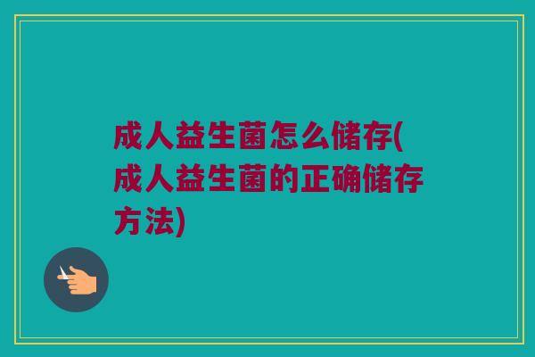 成人益生菌怎么储存(成人益生菌的正确储存方法)