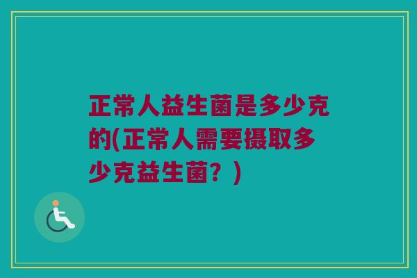 正常人益生菌是多少克的(正常人需要摄取多少克益生菌？)