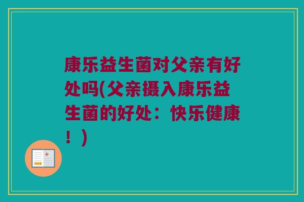 康乐益生菌对父亲有好处吗(父亲摄入康乐益生菌的好处：快乐健康！)