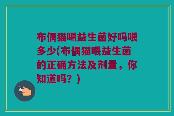 布偶猫喝益生菌好吗喂多少(布偶猫喂益生菌的正确方法及剂量，你知道吗？)